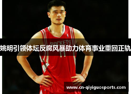 姚明引领体坛反腐风暴助力体育事业重回正轨