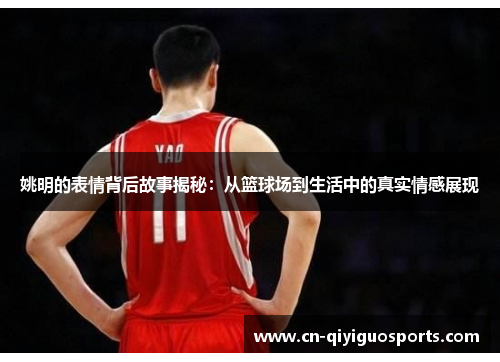 姚明的表情背后故事揭秘：从篮球场到生活中的真实情感展现
