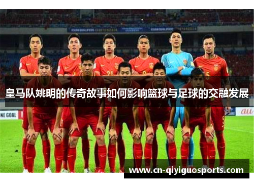 皇马队姚明的传奇故事如何影响篮球与足球的交融发展