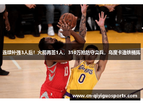 连续补强3人后！火箭再签1人，310万抢防守尖兵，乌度卡造铁桶阵
